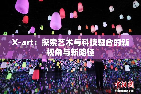 X-art：探索艺术与科技融合的新视角与新路径