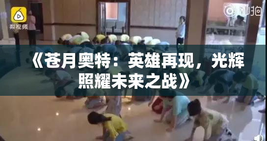 《苍月奥特：英雄再现，光辉照耀未来之战》