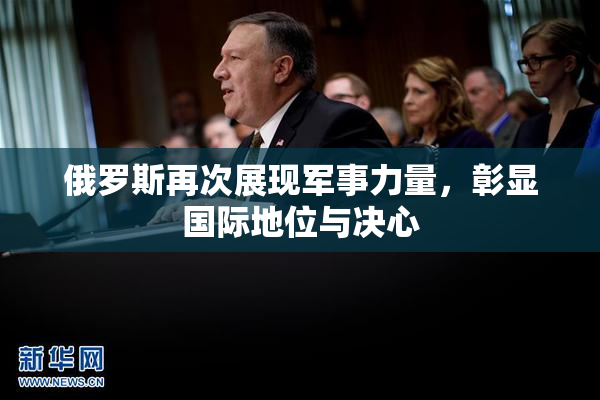 俄罗斯再次展现军事力量，彰显国际地位与决心