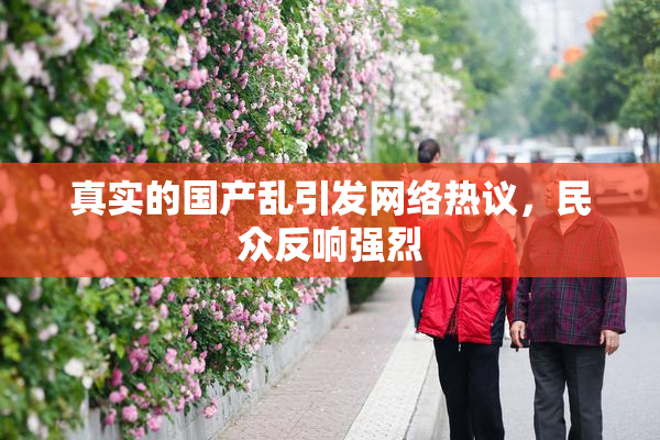 真实的国产乱引发网络热议，民众反响强烈