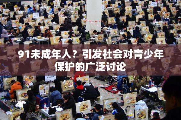 91未成年人？引发社会对青少年保护的广泛讨论