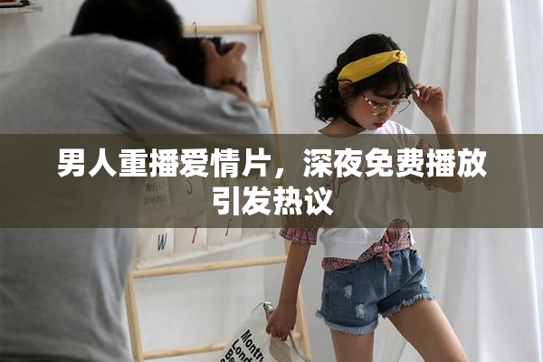 男人重播爱情片，深夜免费播放引发热议