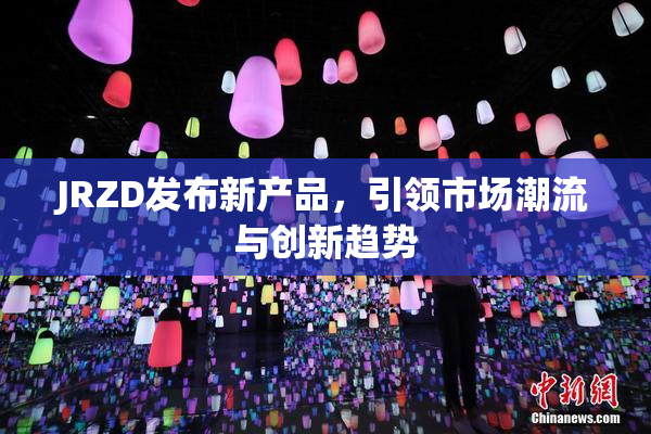 JRZD发布新产品，引领市场潮流与创新趋势