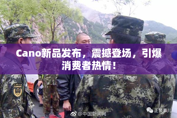 Cano新品发布，震撼登场，引爆消费者热情！