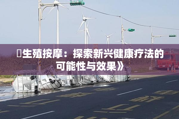 巜生殖按摩：探索新兴健康疗法的可能性与效果》
