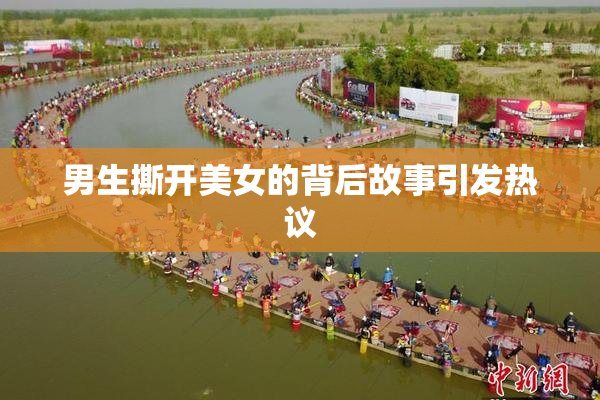 男生撕开美女的背后故事引发热议