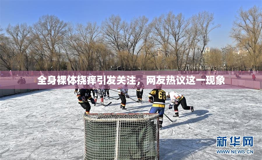全身裸体挠痒引发关注，网友热议这一现象