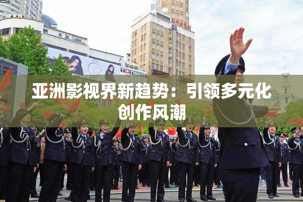 亚洲影视界新趋势：引领多元化创作风潮