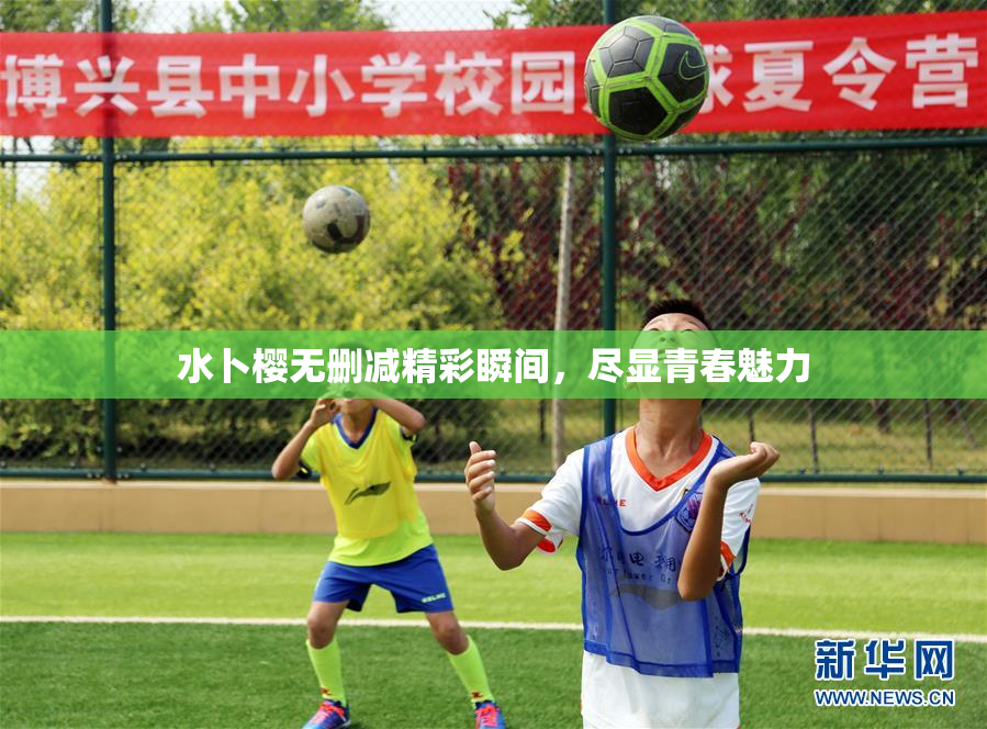水卜樱无删减精彩瞬间，尽显青春魅力