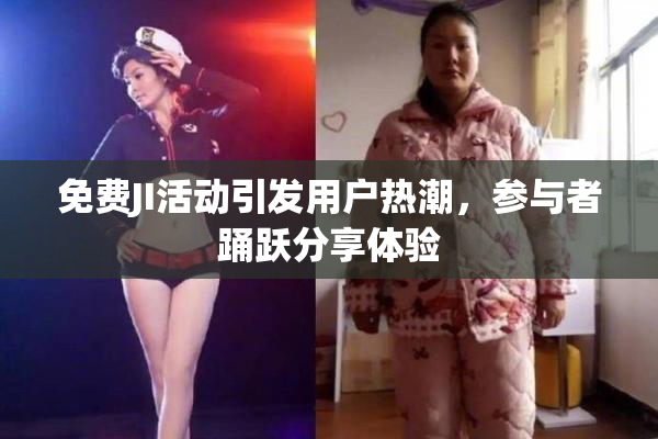 免费JI活动引发用户热潮，参与者踊跃分享体验