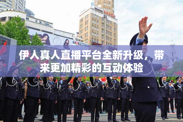 伊人真人直播平台全新升级，带来更加精彩的互动体验