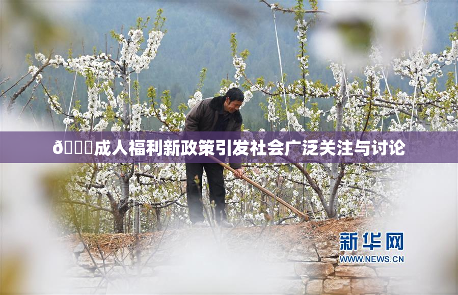 🔞成人福利新政策引发社会广泛关注与讨论
