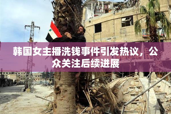 韩国女主播洗钱事件引发热议，公众关注后续进展