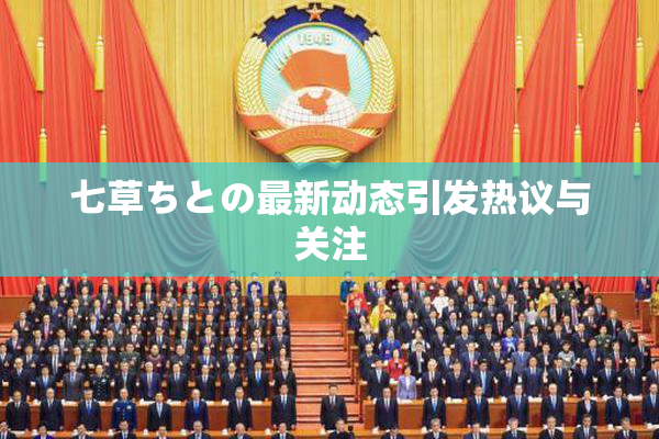 七草ちとの最新动态引发热议与关注