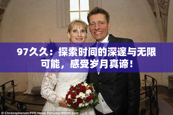 97久久：探索时间的深邃与无限可能，感受岁月真谛！