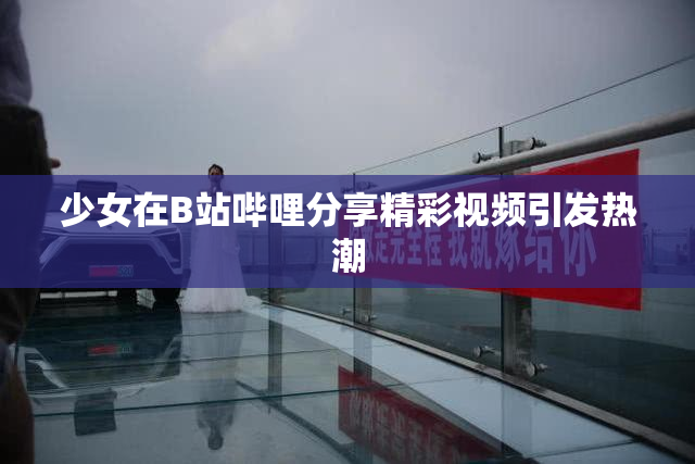 少女在B站哔哩分享精彩视频引发热潮