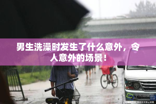 男生洗澡时发生了什么意外，令人意外的场景！