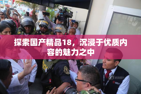 探索国产精品18，沉浸于优质内容的魅力之中