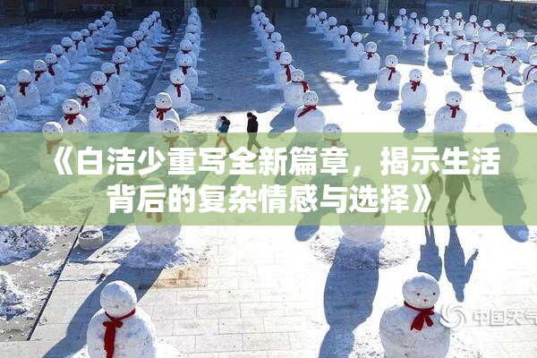 《白洁少重写全新篇章，揭示生活背后的复杂情感与选择》