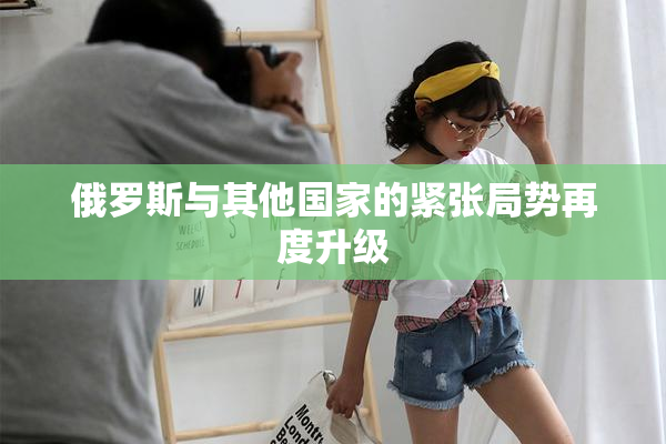 俄罗斯与其他国家的紧张局势再度升级