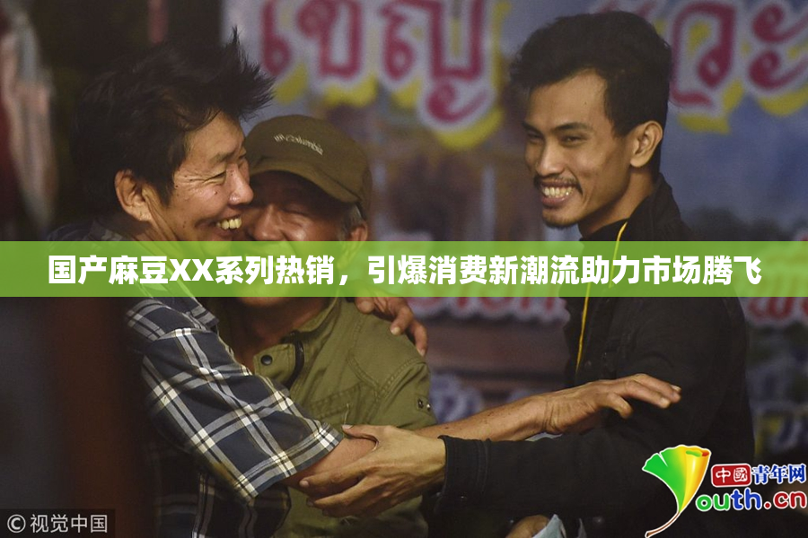 国产麻豆XX系列热销，引爆消费新潮流助力市场腾飞