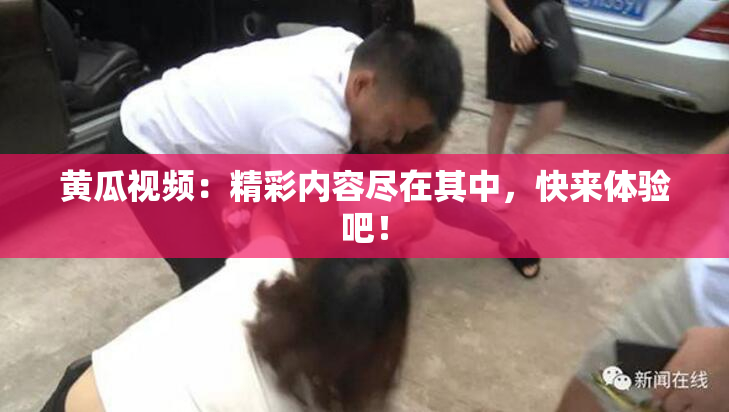 黄瓜视频：精彩内容尽在其中，快来体验吧！