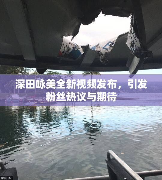 深田咏美全新视频发布，引发粉丝热议与期待