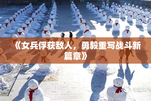 《女兵俘获敌人，勇毅重写战斗新篇章》