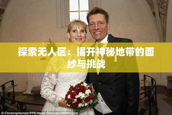 探索无人区：揭开神秘地带的面纱与挑战