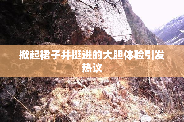 掀起裙子并挺进的大胆体验引发热议