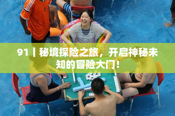 91丨秘境探险之旅，开启神秘未知的冒险大门！