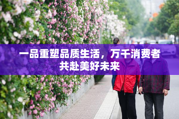 一品重塑品质生活，万千消费者共赴美好未来