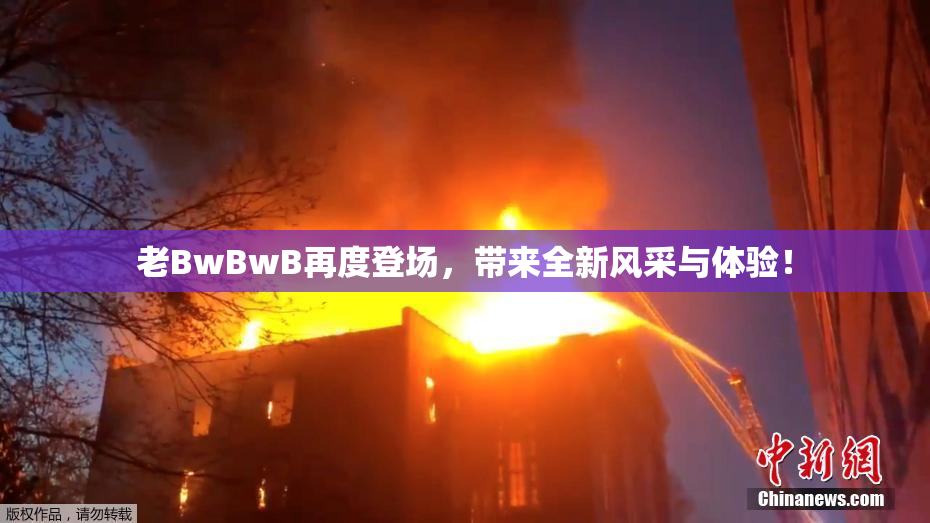 老BwBwB再度登场，带来全新风采与体验！
