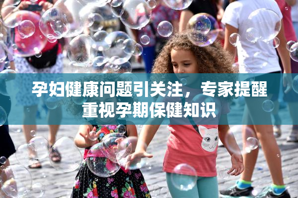孕妇健康问题引关注，专家提醒重视孕期保健知识