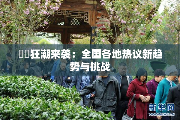 ❌‌狂潮来袭：全国各地热议新趋势与挑战