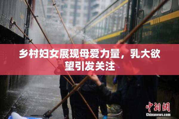 乡村妇女展现母爱力量，乳大欲望引发关注