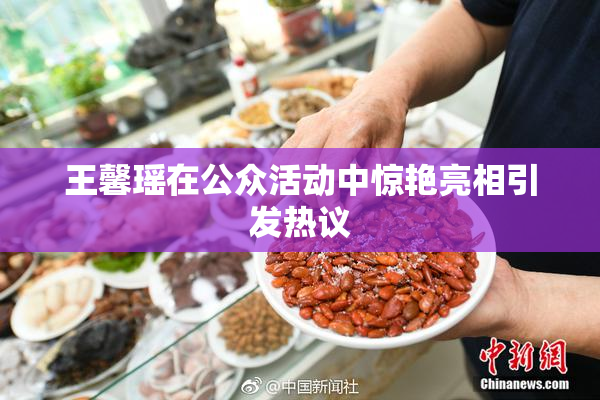 王馨瑶在公众活动中惊艳亮相引发热议