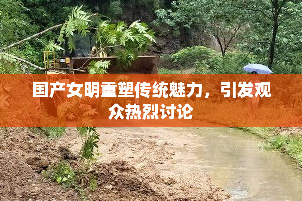 国产女明重塑传统魅力，引发观众热烈讨论