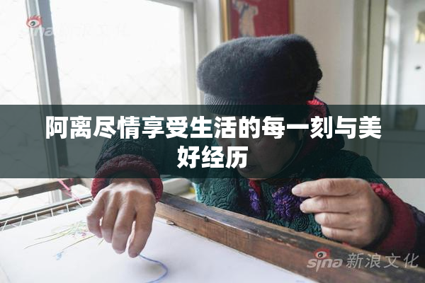 阿离尽情享受生活的每一刻与美好经历
