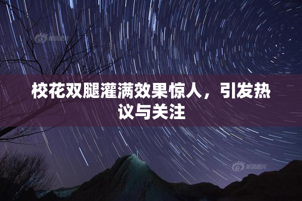 校花双腿灌满效果惊人，引发热议与关注