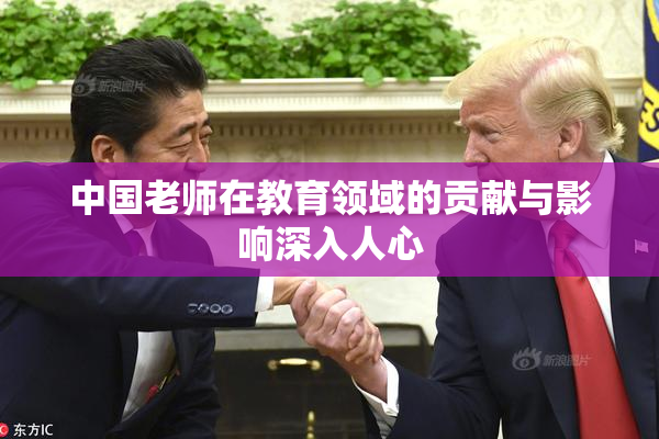 中国老师在教育领域的贡献与影响深入人心
