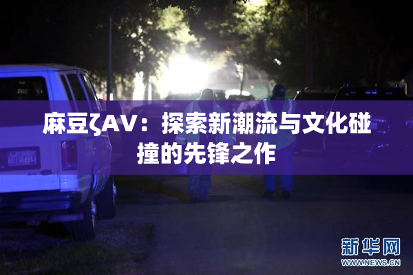 麻豆ζAV：探索新潮流与文化碰撞的先锋之作