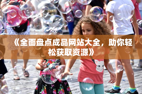 《全面盘点成品网站大全，助你轻松获取资源》