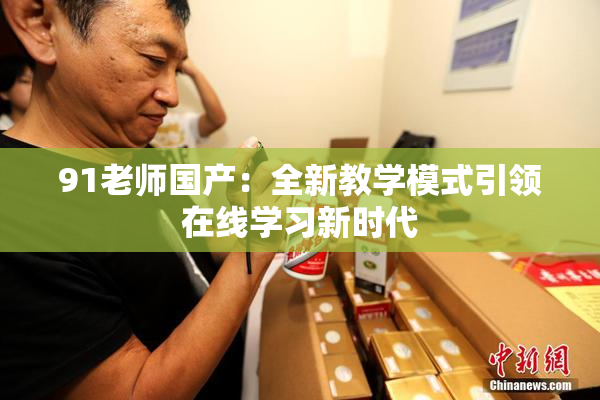 91老师国产：全新教学模式引领在线学习新时代