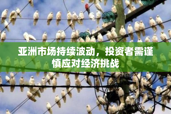 亚洲市场持续波动，投资者需谨慎应对经济挑战