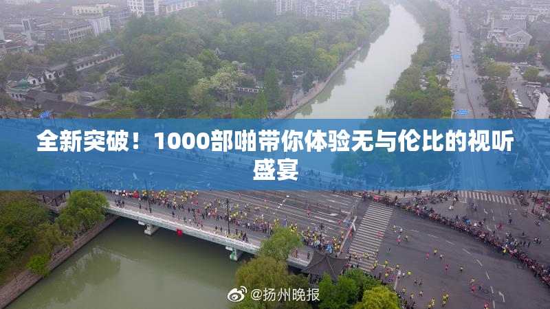 全新突破！1000部啪带你体验无与伦比的视听盛宴