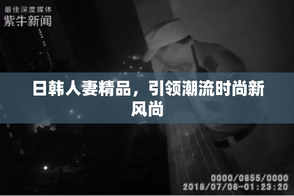 日韩人妻精品，引领潮流时尚新风尚