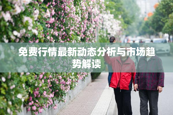 免费行情最新动态分析与市场趋势解读