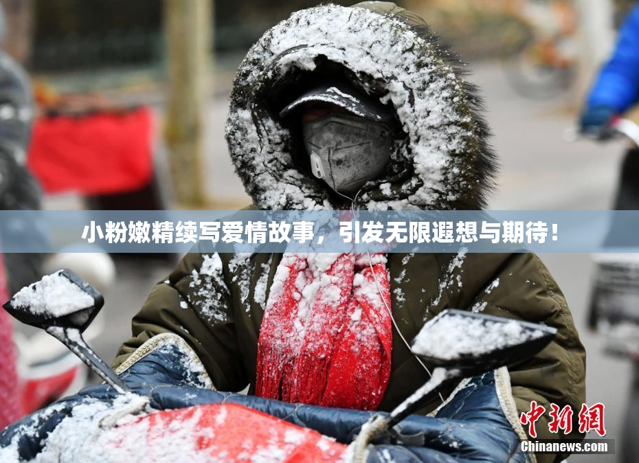 小粉嫩精续写爱情故事，引发无限遐想与期待！