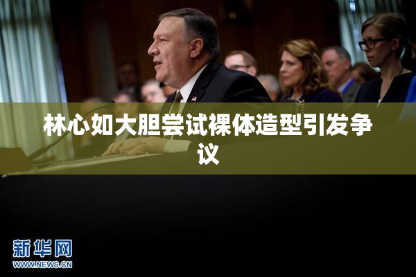 林心如大胆尝试裸体造型引发争议